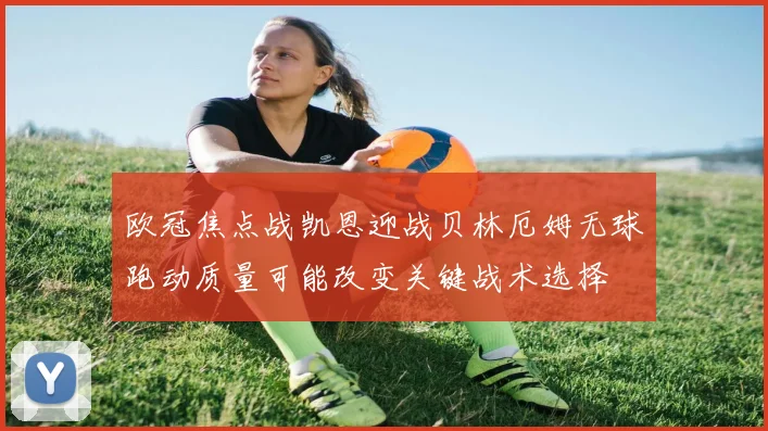 欧冠焦点战凯恩迎战贝林厄姆无球跑动质量可能改变关键战术选择