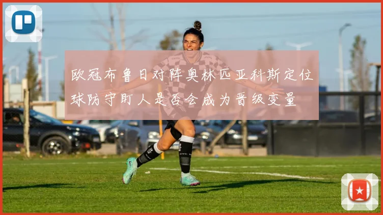 欧冠布鲁日对阵奥林匹亚科斯定位球防守盯人是否会成为晋级变量