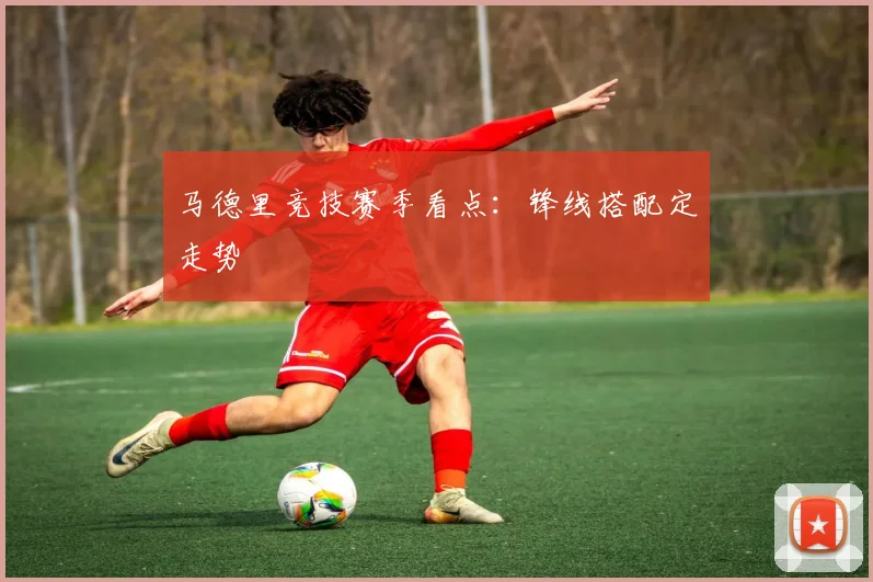 马德里竞技赛季看点：锋线搭配定走势