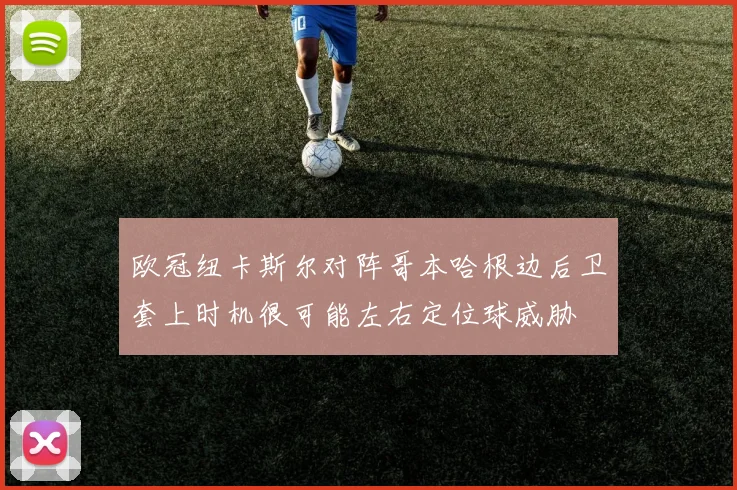 欧冠纽卡斯尔对阵哥本哈根边后卫套上时机很可能左右定位球威胁