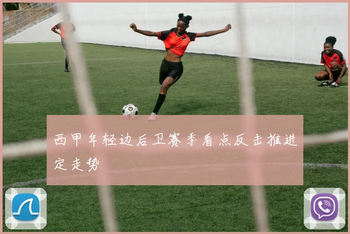 西甲年轻边后卫赛季看点反击推进定走势
