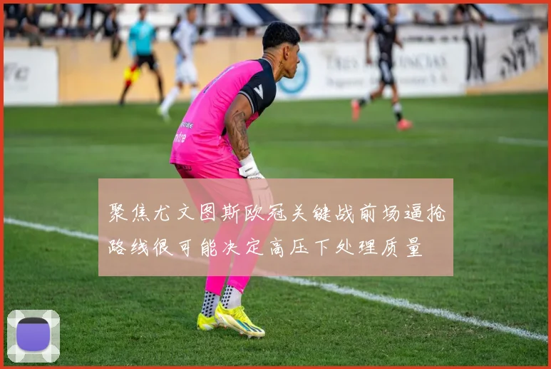 聚焦尤文图斯欧冠关键战前场逼抢路线很可能决定高压下处理质量