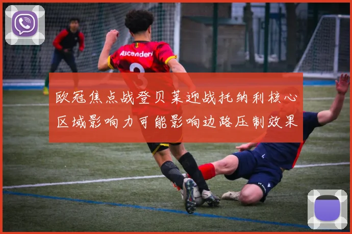 欧冠焦点战登贝莱迎战托纳利核心区域影响力可能影响边路压制效果