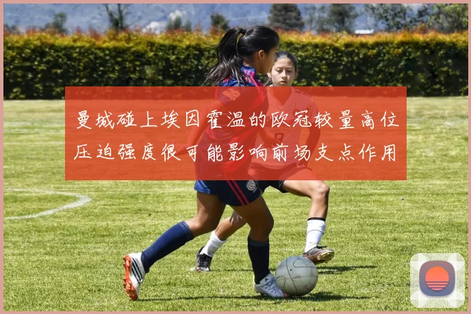 曼城碰上埃因霍温的欧冠较量高位压迫强度很可能影响前场支点作用