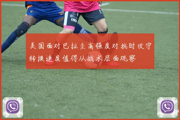美国面对巴拉圭高强度对抗时攻守转换速度值得从战术层面观察
