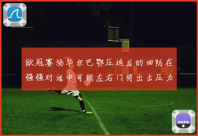 欧冠赛场毕尔巴鄂压迫后的回防在强强对话中可能左右门将出击压力