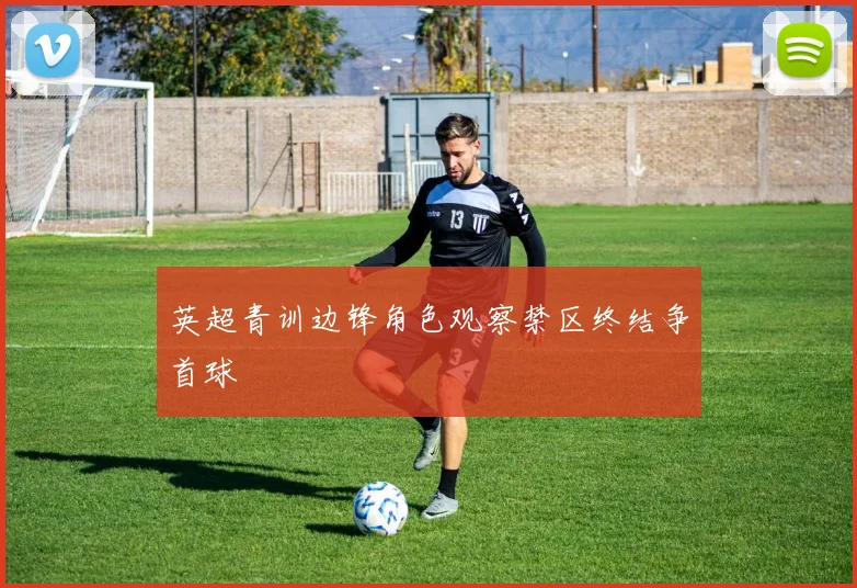 英超青训边锋角色观察禁区终结争首球
