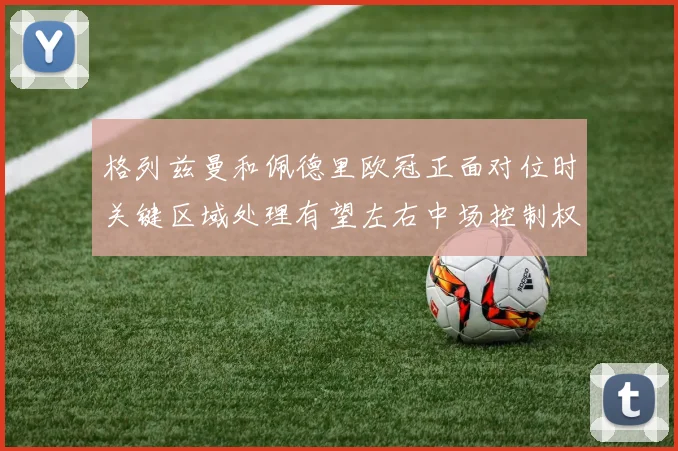 格列兹曼和佩德里欧冠正面对位时关键区域处理有望左右中场控制权