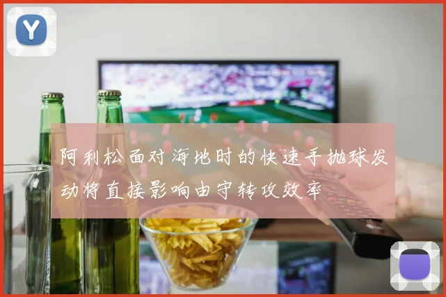 阿利松面对海地时的快速手抛球发动将直接影响由守转攻效率