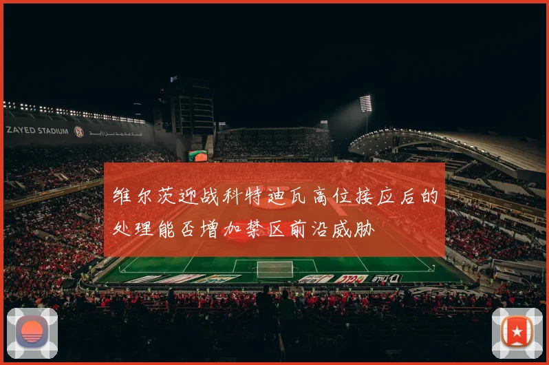 维尔茨迎战科特迪瓦高位接应后的处理能否增加禁区前沿威胁